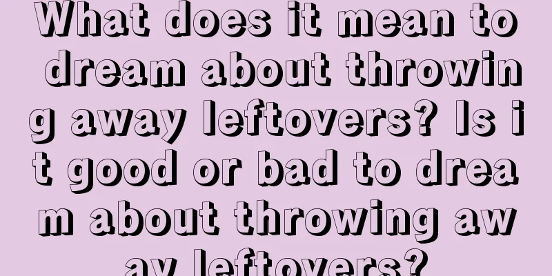 What does it mean to dream about throwing away leftovers? Is it good or bad to dream about throwing away leftovers?