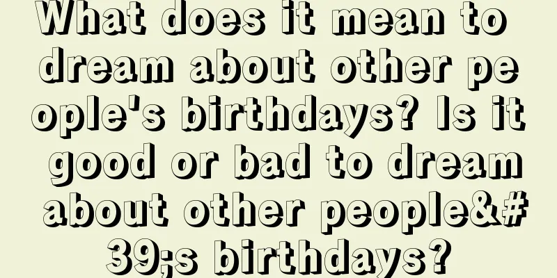 What does it mean to dream about other people's birthdays? Is it good or bad to dream about other people's birthdays?