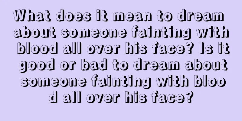 What does it mean to dream about someone fainting with blood all over his face? Is it good or bad to dream about someone fainting with blood all over his face?