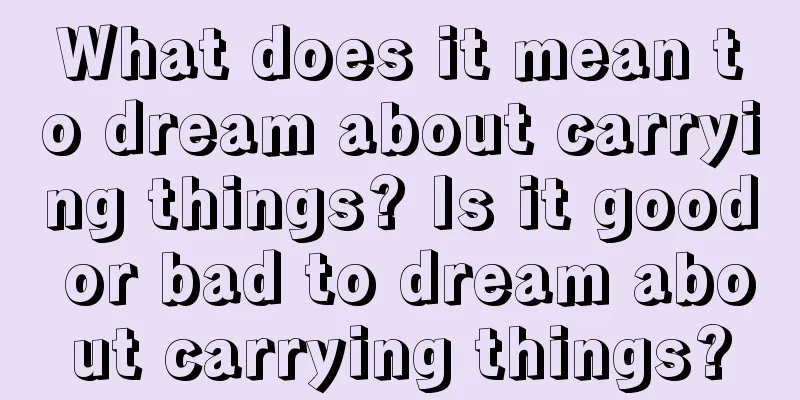 What does it mean to dream about carrying things? Is it good or bad to dream about carrying things?