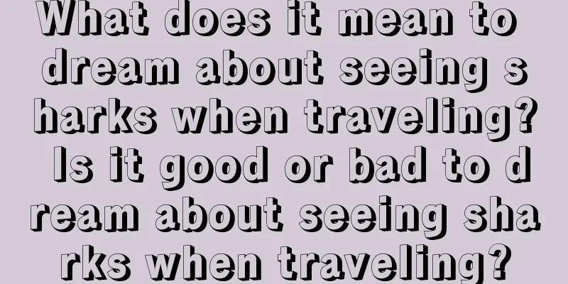 What does it mean to dream about seeing sharks when traveling? Is it good or bad to dream about seeing sharks when traveling?