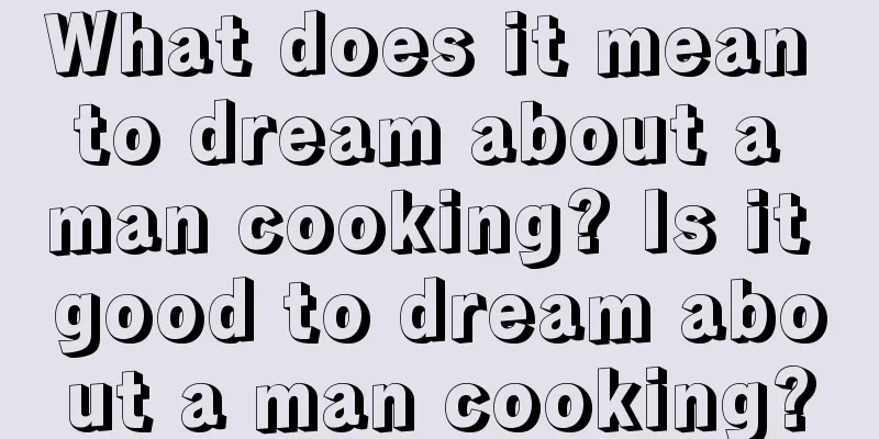 What does it mean to dream about a man cooking? Is it good to dream about a man cooking?