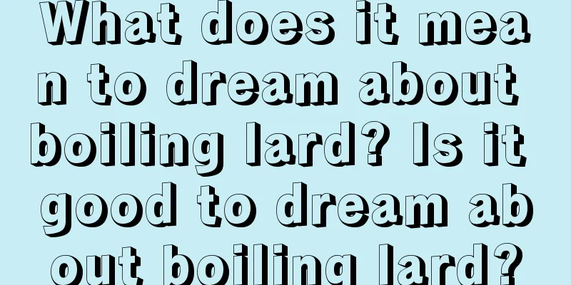 What does it mean to dream about boiling lard? Is it good to dream about boiling lard?