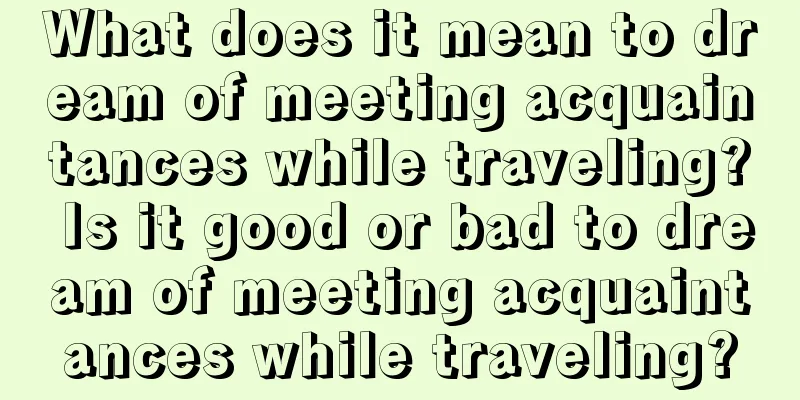 What does it mean to dream of meeting acquaintances while traveling? Is it good or bad to dream of meeting acquaintances while traveling?