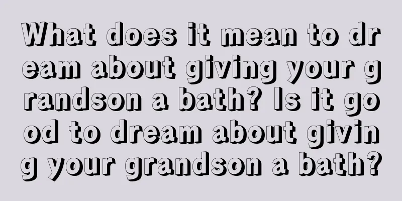 What does it mean to dream about giving your grandson a bath? Is it good to dream about giving your grandson a bath?