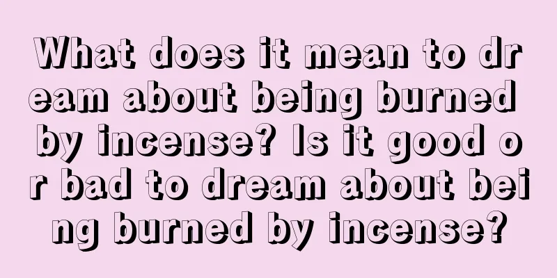 What does it mean to dream about being burned by incense? Is it good or bad to dream about being burned by incense?