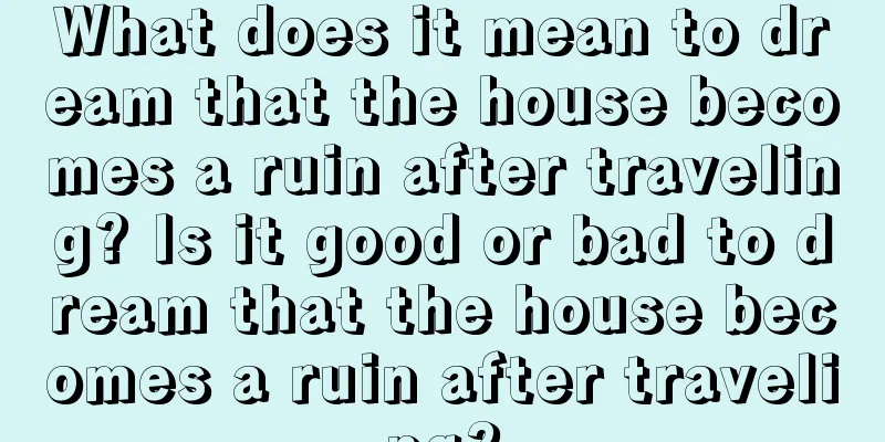 What does it mean to dream that the house becomes a ruin after traveling? Is it good or bad to dream that the house becomes a ruin after traveling?