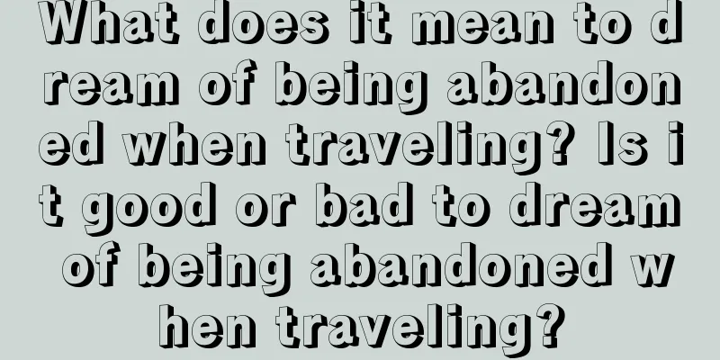 What does it mean to dream of being abandoned when traveling? Is it good or bad to dream of being abandoned when traveling?