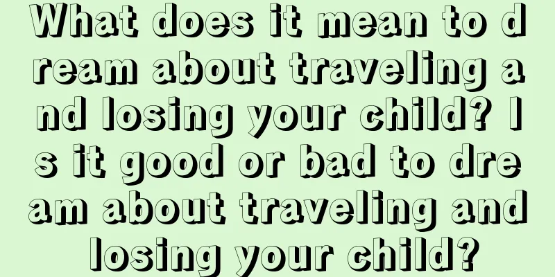 What does it mean to dream about traveling and losing your child? Is it good or bad to dream about traveling and losing your child?