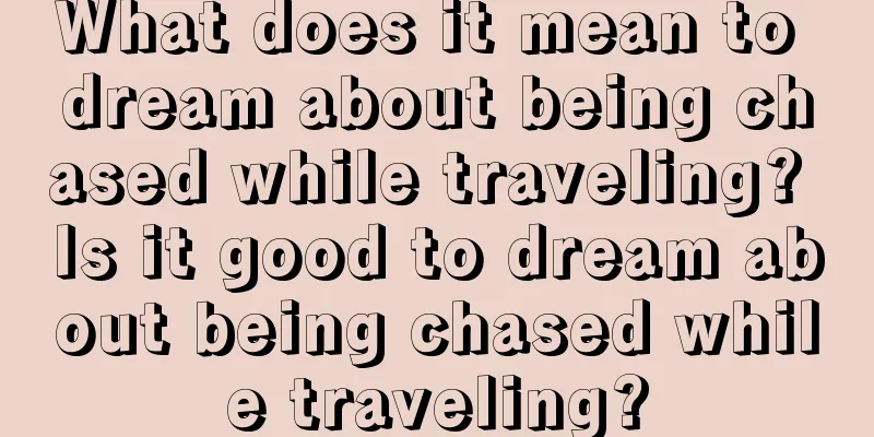 What does it mean to dream about being chased while traveling? Is it good to dream about being chased while traveling?