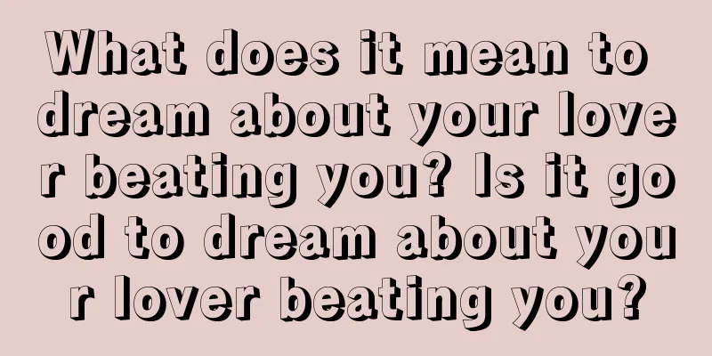 What does it mean to dream about your lover beating you? Is it good to dream about your lover beating you?