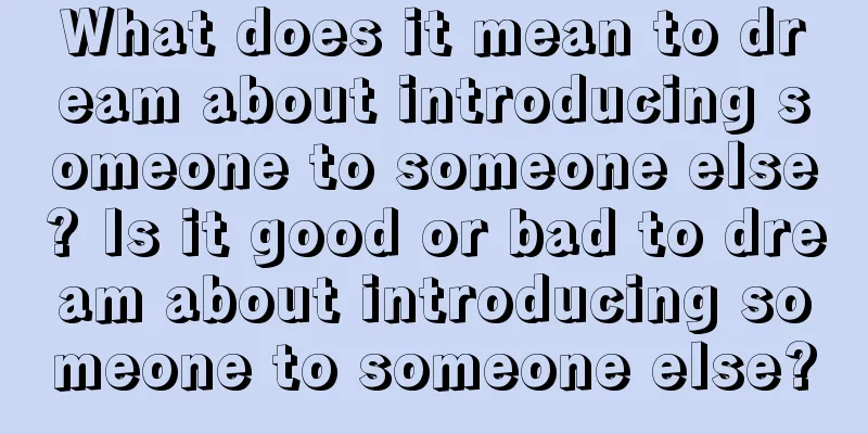 What does it mean to dream about introducing someone to someone else? Is it good or bad to dream about introducing someone to someone else?