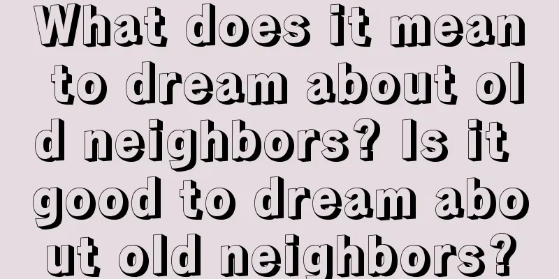 What does it mean to dream about old neighbors? Is it good to dream about old neighbors?