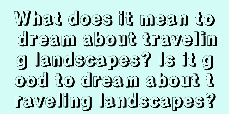 What does it mean to dream about traveling landscapes? Is it good to dream about traveling landscapes?