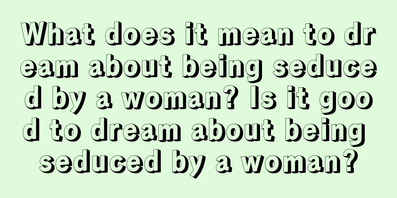 What does it mean to dream about being seduced by a woman? Is it good to dream about being seduced by a woman?