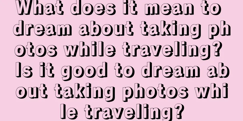 What does it mean to dream about taking photos while traveling? Is it good to dream about taking photos while traveling?