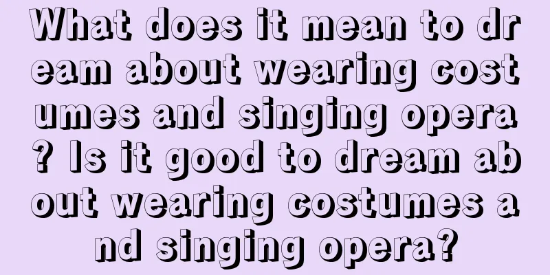 What does it mean to dream about wearing costumes and singing opera? Is it good to dream about wearing costumes and singing opera?