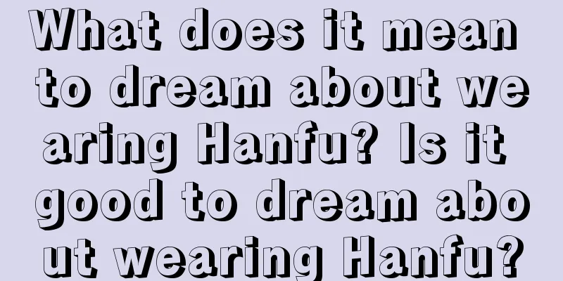 What does it mean to dream about wearing Hanfu? Is it good to dream about wearing Hanfu?