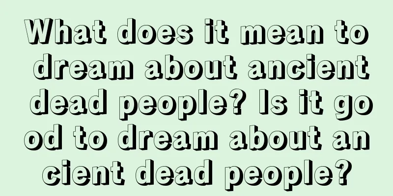 What does it mean to dream about ancient dead people? Is it good to dream about ancient dead people?