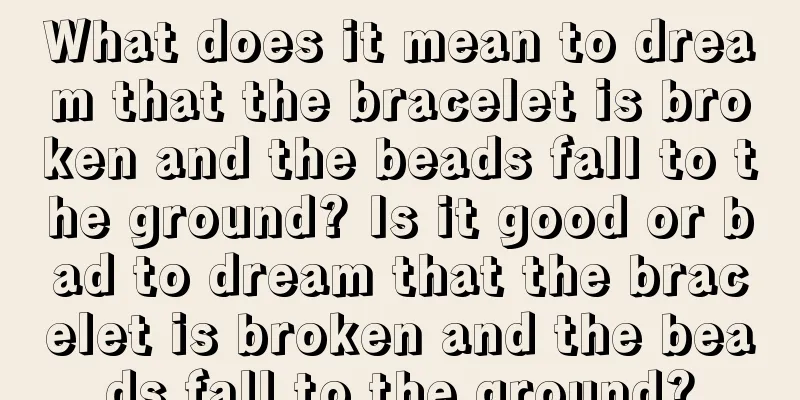 What does it mean to dream that the bracelet is broken and the beads fall to the ground? Is it good or bad to dream that the bracelet is broken and the beads fall to the ground?