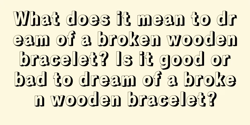 What does it mean to dream of a broken wooden bracelet? Is it good or bad to dream of a broken wooden bracelet?