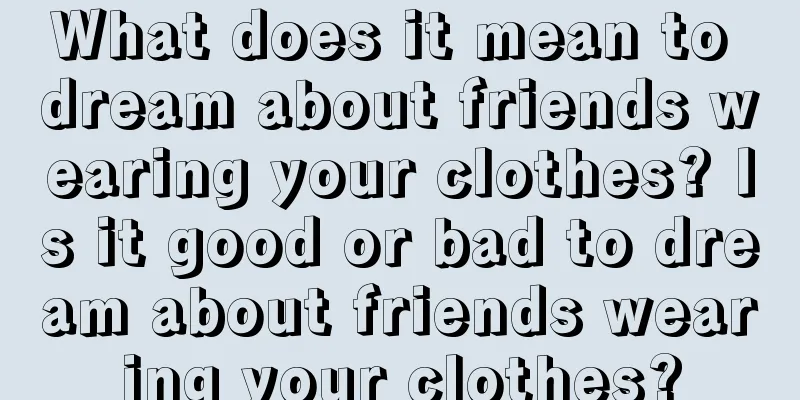 What does it mean to dream about friends wearing your clothes? Is it good or bad to dream about friends wearing your clothes?