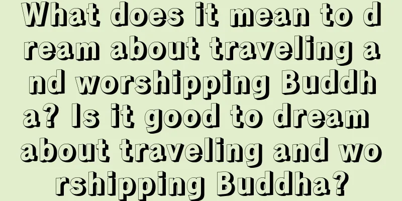 What does it mean to dream about traveling and worshipping Buddha? Is it good to dream about traveling and worshipping Buddha?