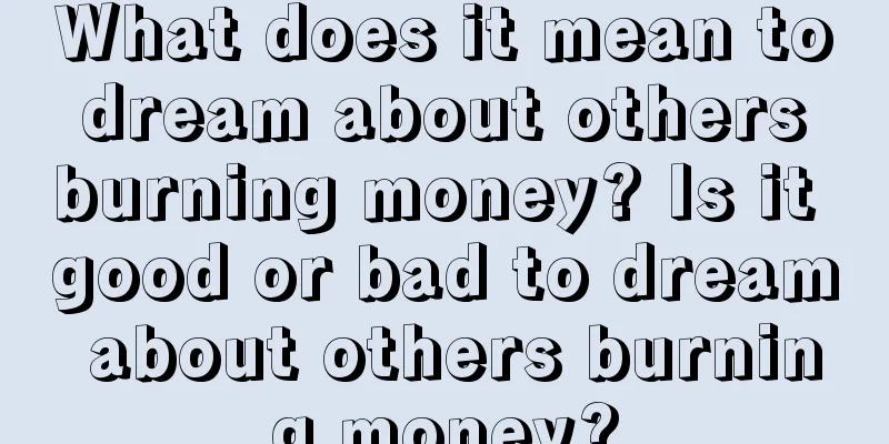 What does it mean to dream about others burning money? Is it good or bad to dream about others burning money?