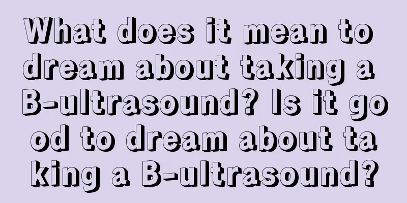 What does it mean to dream about taking a B-ultrasound? Is it good to dream about taking a B-ultrasound?