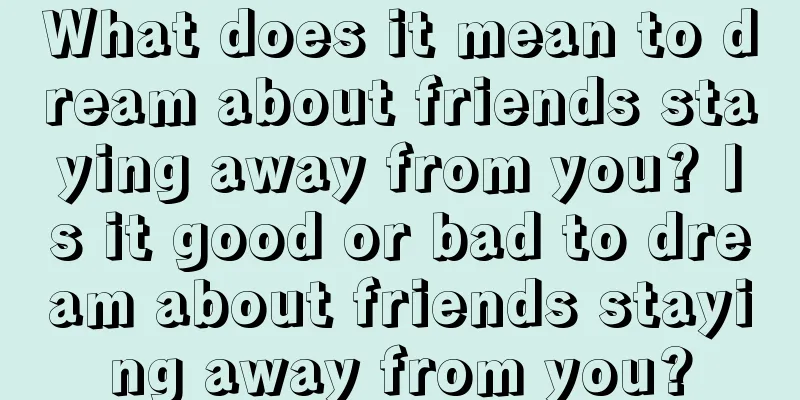 What does it mean to dream about friends staying away from you? Is it good or bad to dream about friends staying away from you?