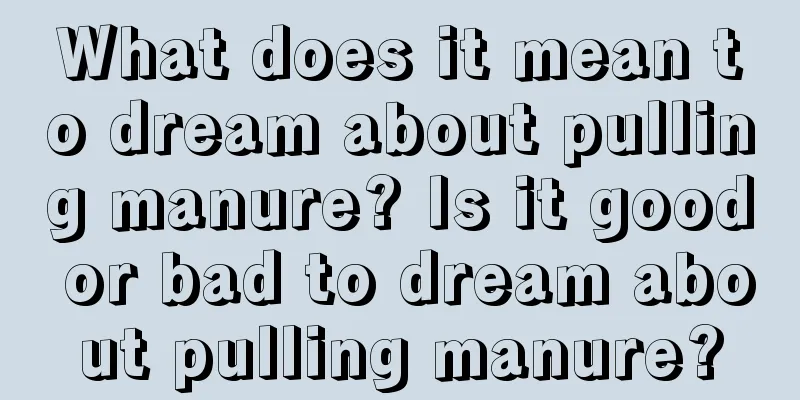 What does it mean to dream about pulling manure? Is it good or bad to dream about pulling manure?