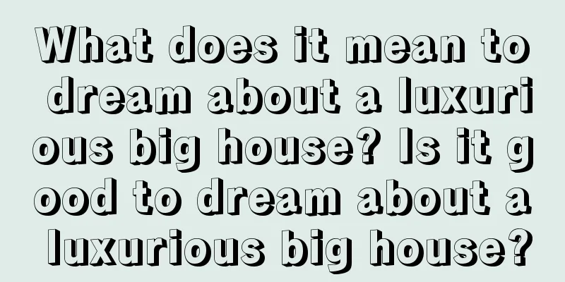 What does it mean to dream about a luxurious big house? Is it good to dream about a luxurious big house?