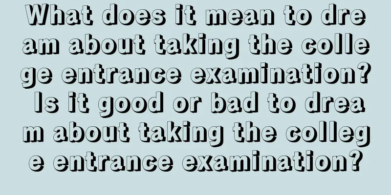 What does it mean to dream about taking the college entrance examination? Is it good or bad to dream about taking the college entrance examination?