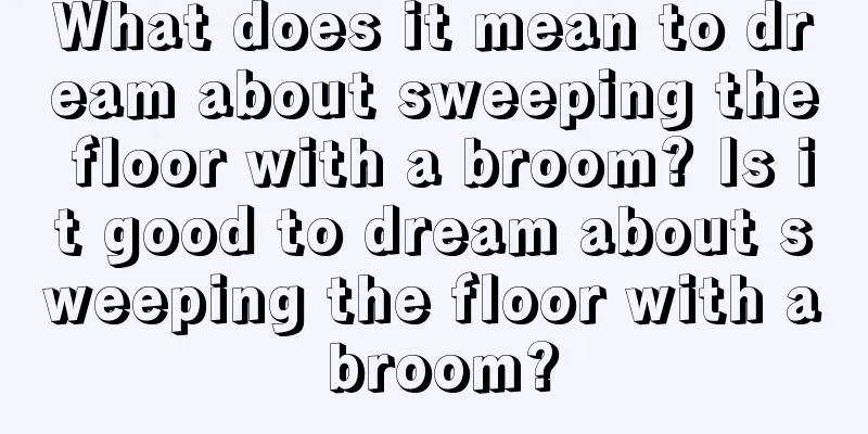 What does it mean to dream about sweeping the floor with a broom? Is it good to dream about sweeping the floor with a broom?