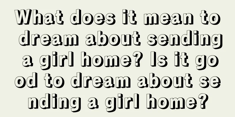 What does it mean to dream about sending a girl home? Is it good to dream about sending a girl home?