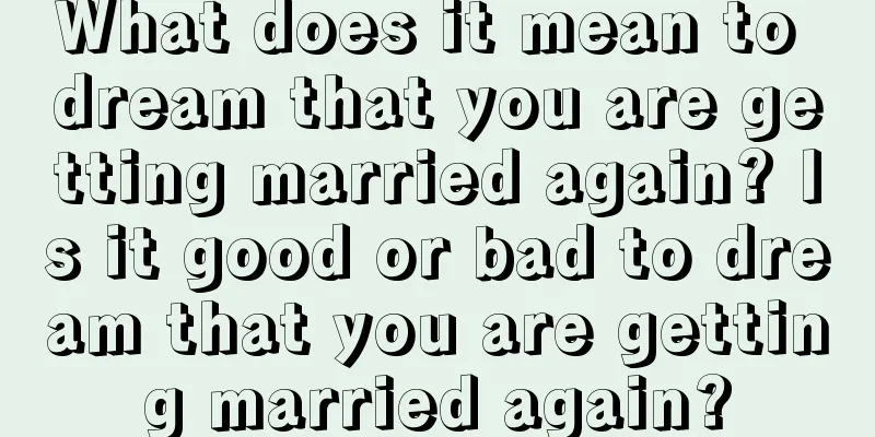 What does it mean to dream that you are getting married again? Is it good or bad to dream that you are getting married again?