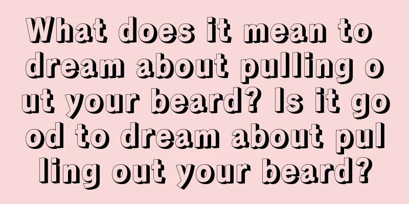 What does it mean to dream about pulling out your beard? Is it good to dream about pulling out your beard?