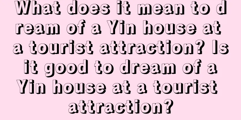 What does it mean to dream of a Yin house at a tourist attraction? Is it good to dream of a Yin house at a tourist attraction?