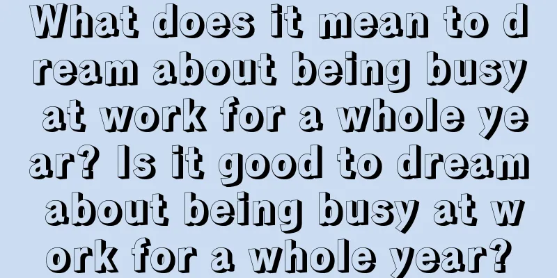 What does it mean to dream about being busy at work for a whole year? Is it good to dream about being busy at work for a whole year?