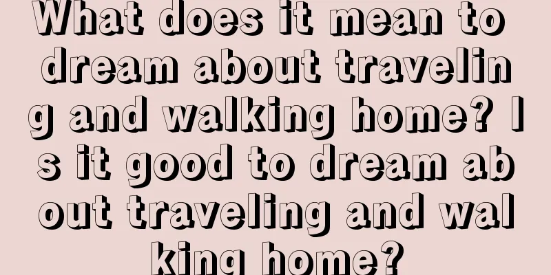 What does it mean to dream about traveling and walking home? Is it good to dream about traveling and walking home?