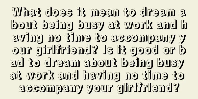 What does it mean to dream about being busy at work and having no time to accompany your girlfriend? Is it good or bad to dream about being busy at work and having no time to accompany your girlfriend?