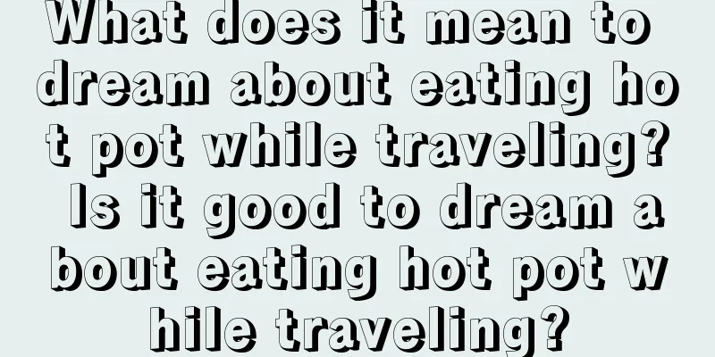 What does it mean to dream about eating hot pot while traveling? Is it good to dream about eating hot pot while traveling?