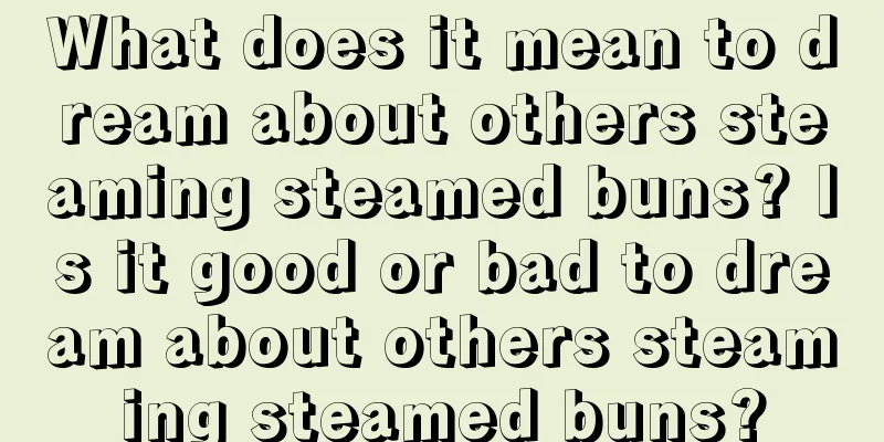 What does it mean to dream about others steaming steamed buns? Is it good or bad to dream about others steaming steamed buns?