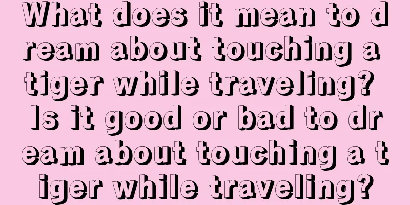 What does it mean to dream about touching a tiger while traveling? Is it good or bad to dream about touching a tiger while traveling?