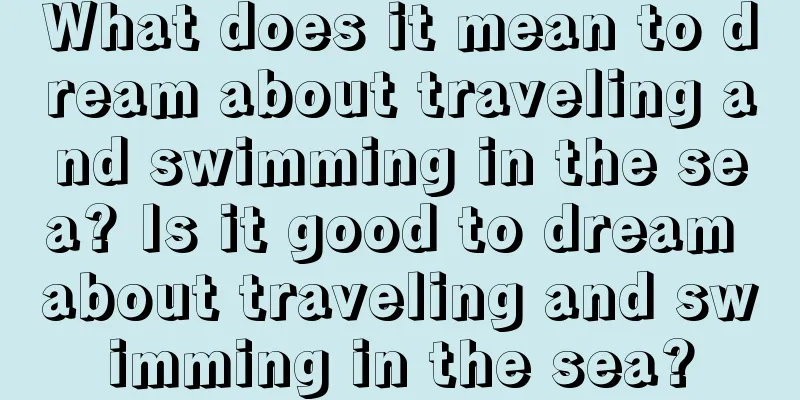 What does it mean to dream about traveling and swimming in the sea? Is it good to dream about traveling and swimming in the sea?