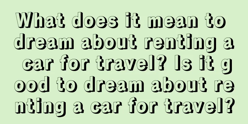 What does it mean to dream about renting a car for travel? Is it good to dream about renting a car for travel?