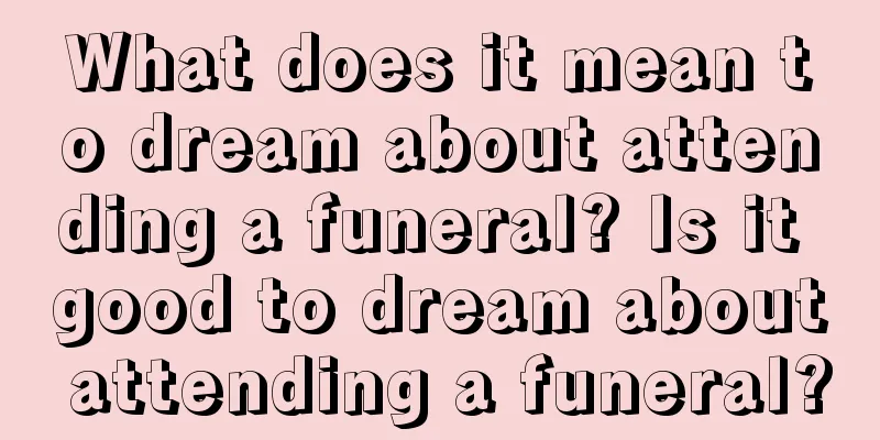 What does it mean to dream about attending a funeral? Is it good to dream about attending a funeral?