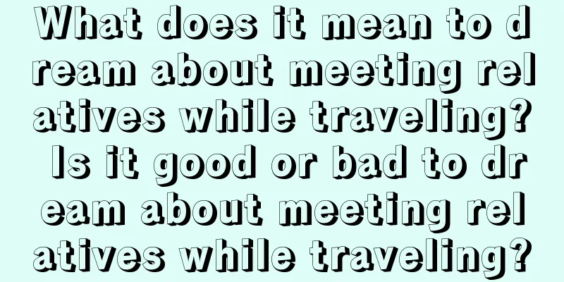 What does it mean to dream about meeting relatives while traveling? Is it good or bad to dream about meeting relatives while traveling?