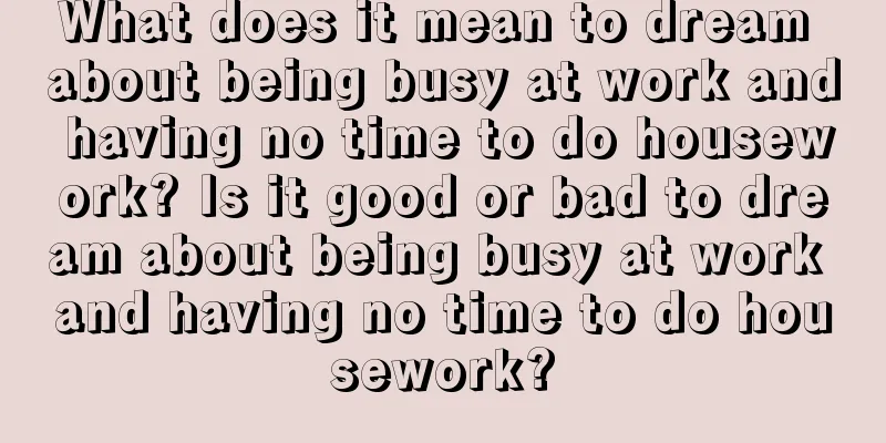 What does it mean to dream about being busy at work and having no time to do housework? Is it good or bad to dream about being busy at work and having no time to do housework?