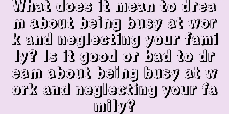 What does it mean to dream about being busy at work and neglecting your family? Is it good or bad to dream about being busy at work and neglecting your family?